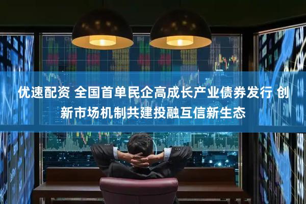 优速配资 全国首单民企高成长产业债券发行 创新市场机制共建投融互信新生态
