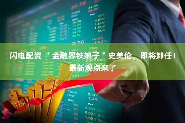 闪电配资 ＂金融界铁娘子＂史美伦，即将卸任！最新观点来了