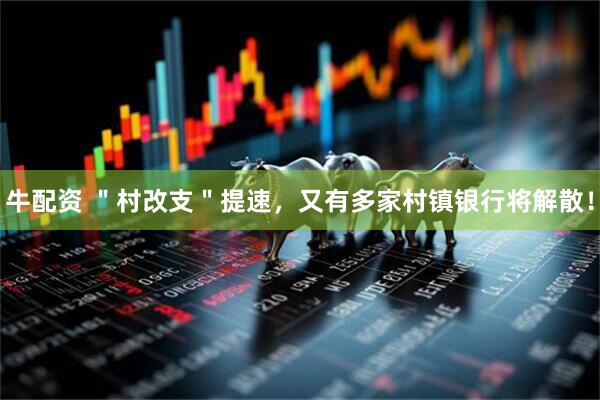 牛配资 ＂村改支＂提速，又有多家村镇银行将解散！