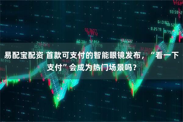 易配宝配资 首款可支付的智能眼镜发布，“看一下支付”会成为热门场景吗？