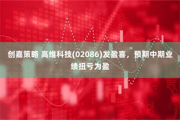 创嘉策略 高维科技(02086)发盈喜，预期中期业绩扭亏为盈