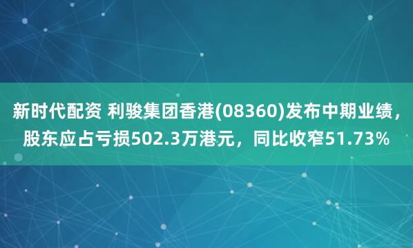 新时代配资 利骏集团香港(08360)发布中期业绩，股东应占亏损502.3万港元，同比收窄51.73%