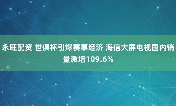 永旺配资 世俱杯引爆赛事经济 海信大屏电视国内销量激增109.6%