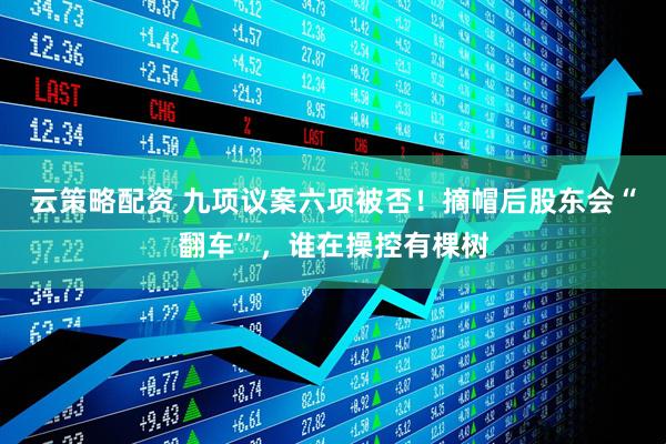 云策略配资 九项议案六项被否！摘帽后股东会“翻车”，谁在操控有棵树