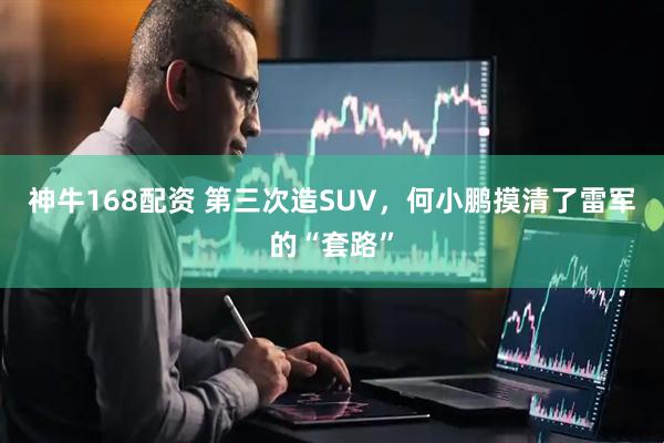 神牛168配资 第三次造SUV，何小鹏摸清了雷军的“套路”