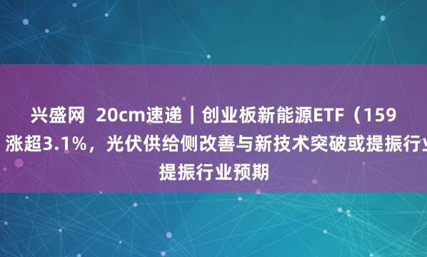 兴盛网  20cm速递｜创业板新能源ETF（159387）涨超3.1%，光伏供给侧改善与新技术突破或提振行业预期
