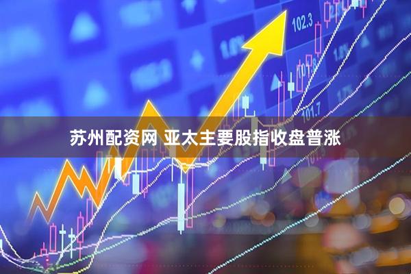 苏州配资网 亚太主要股指收盘普涨