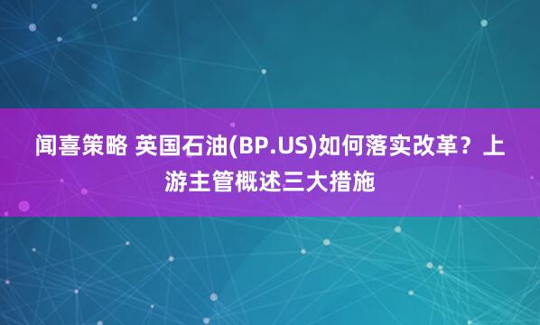 闻喜策略 英国石油(BP.US)如何落实改革？上游主管概述三大措施