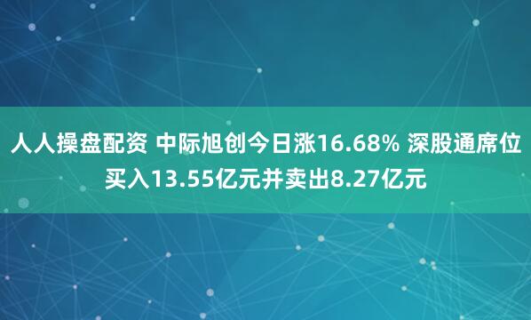 人人操盘配资 中际旭创今日涨16.68% 深股通席位买入13.55亿元并卖出8.27亿元
