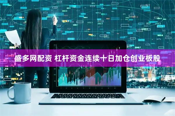 盛多网配资 杠杆资金连续十日加仓创业板股