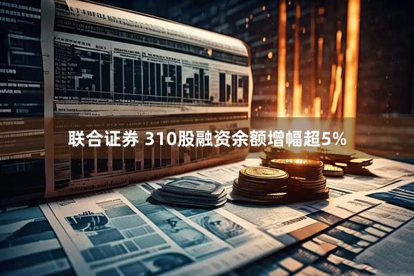 联合证券 310股融资余额增幅超5%