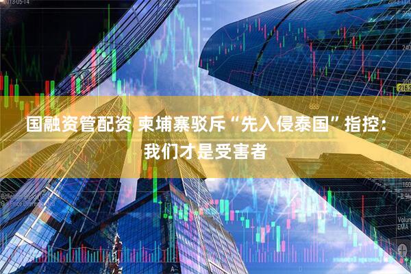 国融资管配资 柬埔寨驳斥“先入侵泰国”指控：我们才是受害者