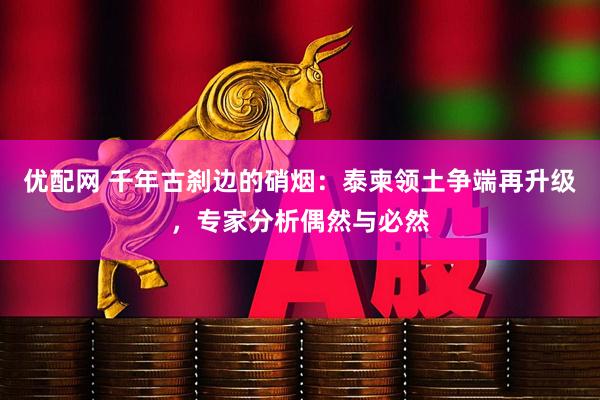 优配网 千年古刹边的硝烟：泰柬领土争端再升级，专家分析偶然与必然