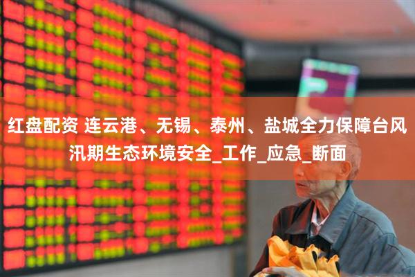 红盘配资 连云港、无锡、泰州、盐城全力保障台风汛期生态环境安全_工作_应急_断面