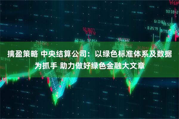 摛盈策略 中央结算公司：以绿色标准体系及数据为抓手 助力做好绿色金融大文章