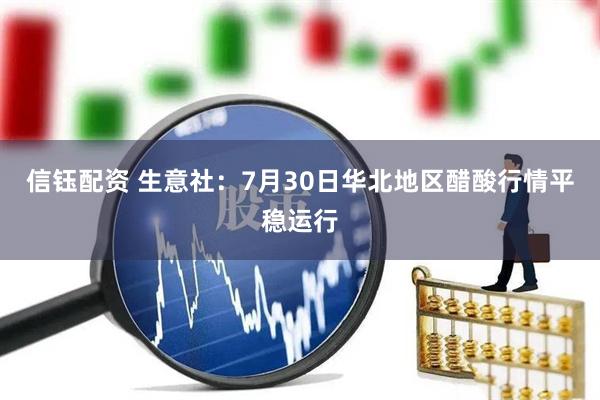信钰配资 生意社：7月30日华北地区醋酸行情平稳运行
