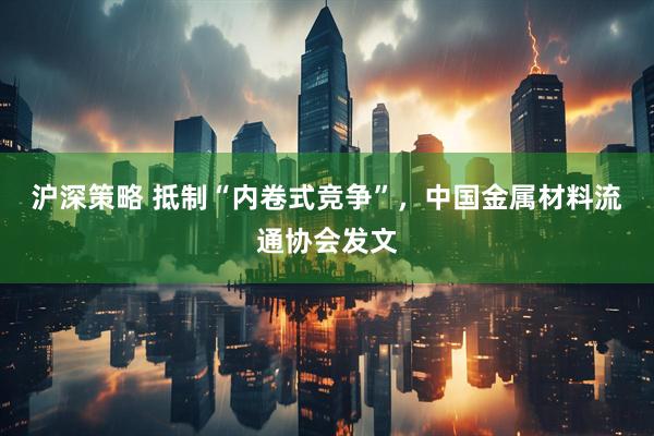 沪深策略 抵制“内卷式竞争”，中国金属材料流通协会发文