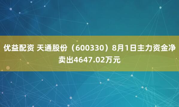 优益配资 天通股份（600330）8月1日主力资金净卖出4647.02万元
