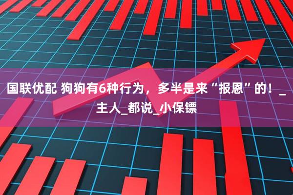 国联优配 狗狗有6种行为，多半是来“报恩”的！_主人_都说_小保镖