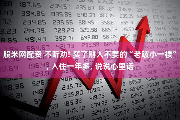股米网配资 不听劝! 买了别人不要的“老破小一楼”, 入住一年多, 说说心里话
