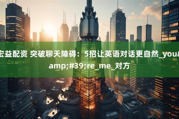 宏益配资 突破聊天障碍：5招让英语对话更自然_you&#39;re_me_对方